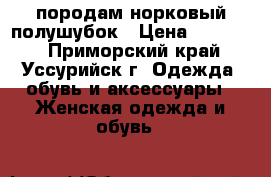 породам норковый полушубок › Цена ­ 12 000 - Приморский край, Уссурийск г. Одежда, обувь и аксессуары » Женская одежда и обувь   